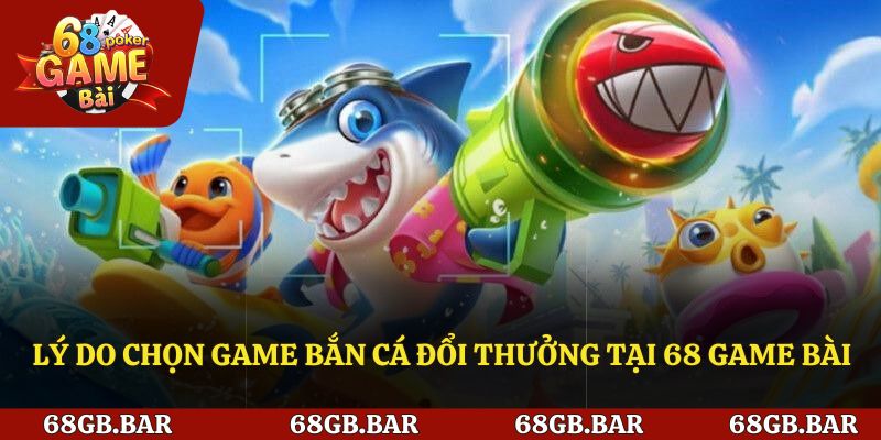 Lý do chọn game bắn cá đổi thưởng tại 68 Game bài