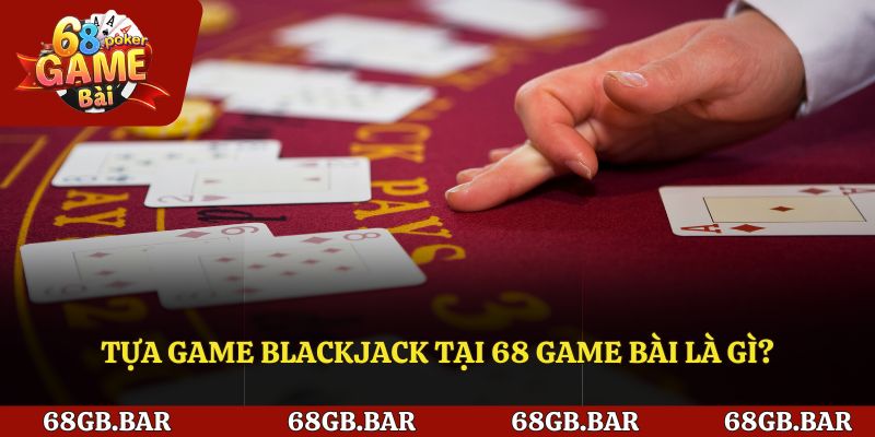 Tựa game Blackjack tại 68 Game bài là gì?